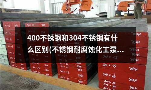 400不锈钢和304不锈钢有什么区别(不锈钢耐腐蚀化工泵.pdf)