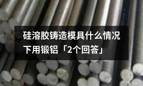 硅溶胶铸造模具什么情况下用锻铝「2个回答」
