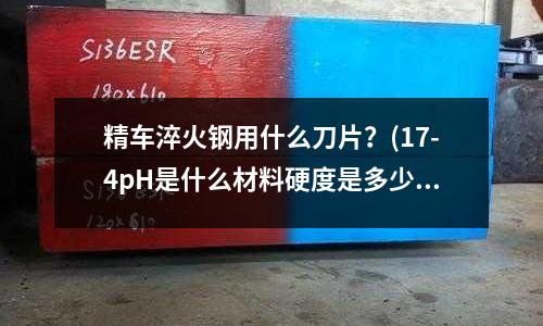 精车淬火钢用什么刀片?(17-4pH是什么材料硬度是多少)