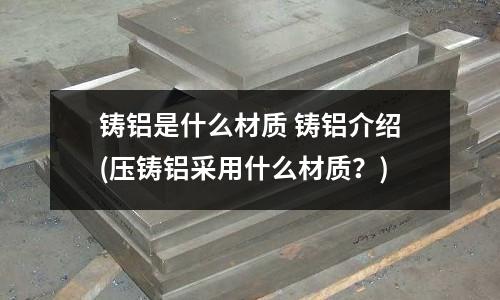 铸铝是什么材质 铸铝介绍(压铸铝采用什么材质?)