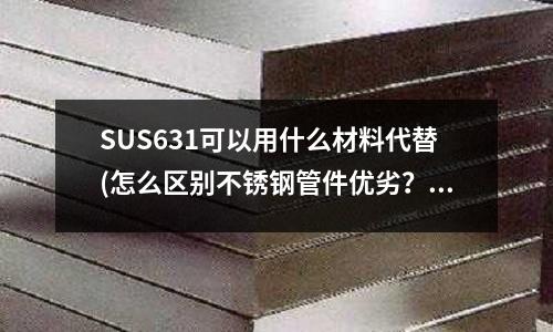 SUS631可以用什么材料代替(怎么区别不锈钢管件优劣?)