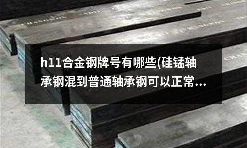 h11合金钢牌号有哪些(硅锰轴承钢混到普通轴承钢可以正常使用吗)