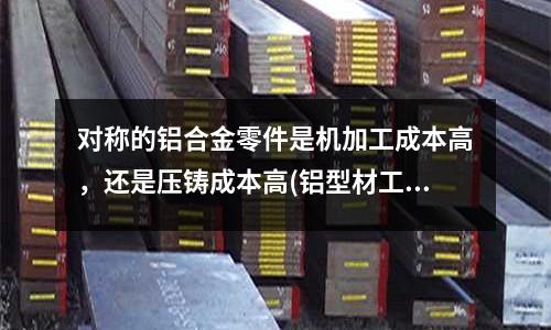对称的铝合金零件是机加工成本高,还是压铸成本高(铝型材工作台与传统工作台的区别?)