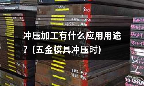 冲压加工有什么应用用途?(五金模具冲压时)