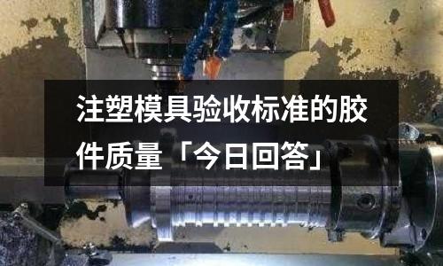 注塑模具验收标准的胶件质量「今日回答」