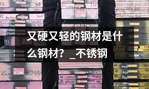 又硬又轻的钢材是什么钢材?_不锈钢