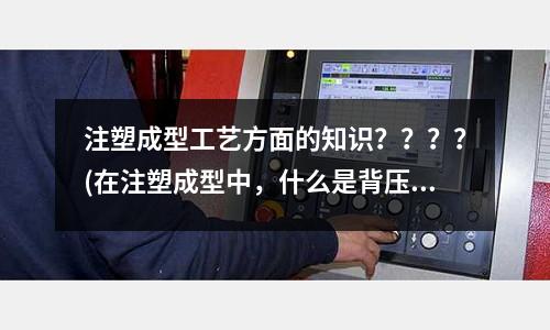 注塑成型工艺方面的知识????(在注塑成型中,什么是背压?)