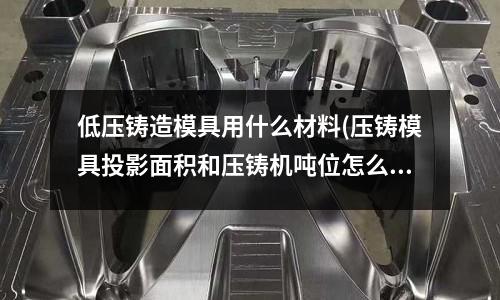 低压铸造模具用什么材料(压铸模具投影面积和压铸机吨位怎么计算?)