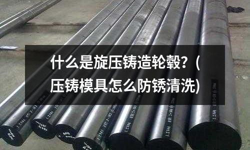 什么是旋压铸造轮毂?(压铸模具怎么防锈清洗)