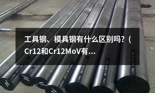 工具钢、模具钢有什么区别吗?(Cr12和Cr12MoV有什么区别)