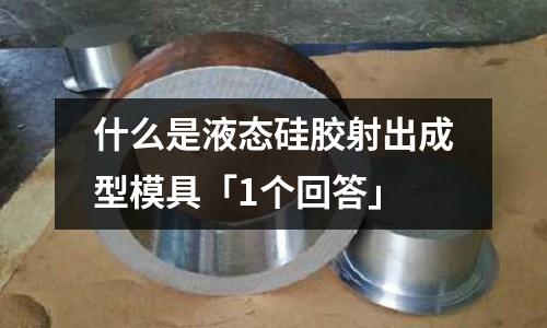 什么是液态硅胶射出成型模具「1个回答」