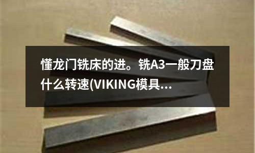 懂龙门铣床的进。铣A3一般刀盘什么转速(VIKING模具钢有哪些应用性能?)