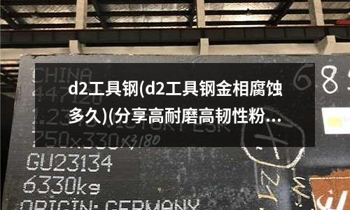 d2工具钢(d2工具钢金相腐蚀多久)(分享高耐磨高韧性粉末工具钢CPM10V)