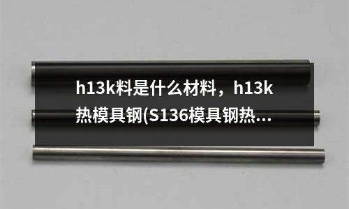 h13k料是什么材料,h13k热模具钢(S136模具钢热处理工艺要求)
