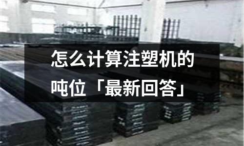 怎么计算注塑机的吨位「最新回答」