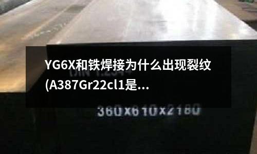 YG6X和铁焊接为什么出现裂纹(A387Gr22cl1是什么材质?)