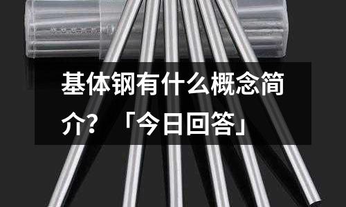 基体钢有什么概念简介?「今日回答」
