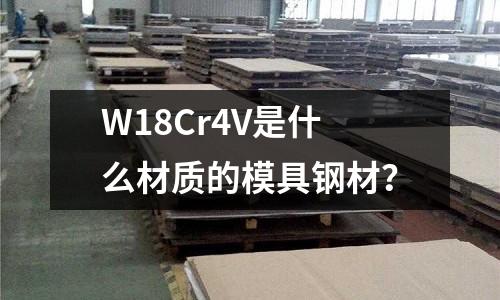W18Cr4V是什么材质的模具钢材?