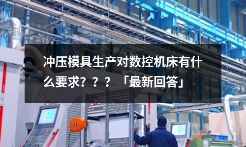 冲压模具生产对数控机床有什么要求???「最新回答」