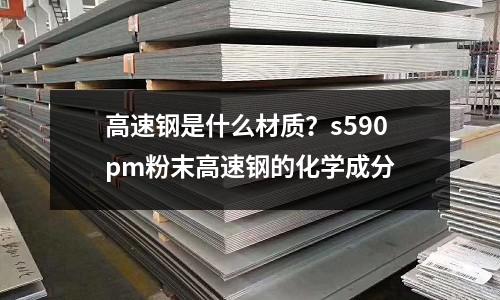 高速钢是什么材质?s590pm粉末高速钢的化学成分