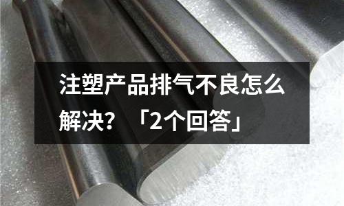 注塑产品排气不良怎么解决?「2个回答」