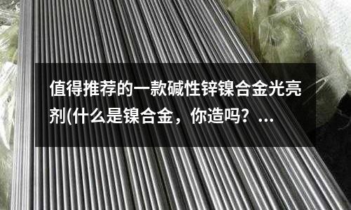 值得推荐的一款碱性锌镍合金光亮剂(什么是镍合金,你造吗?)