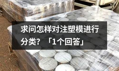 求问怎样对注塑模进行分类?「1个回答」
