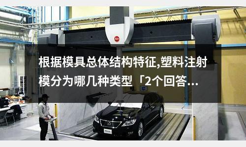 根据模具总体结构特征,塑料注射模分为哪几种类型「2个回答」