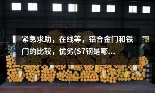 紧急求助,在线等,铝合金门和铁门的比较,优劣(S7钢是哪个钢厂生产的,S7是什么材质)