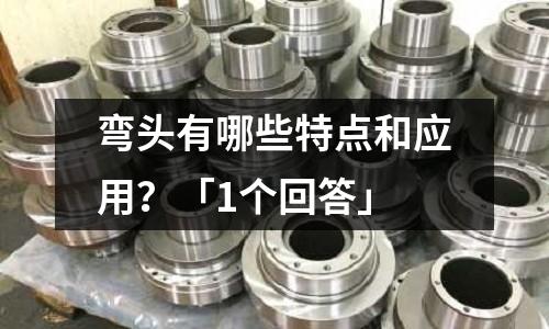 弯头有哪些特点和应用?「1个回答」