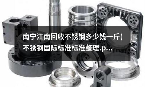 南宁江南回收不锈钢多少钱一斤(不锈钢国际标准标准整理.pdf)