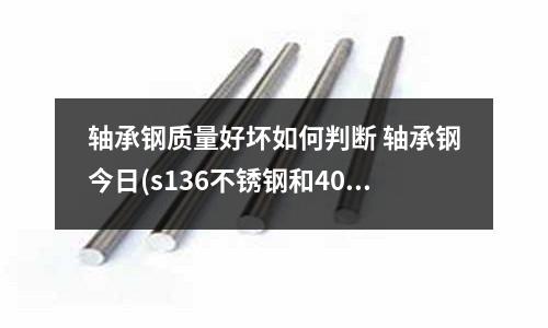 轴承钢质量好坏如何判断 轴承钢今日(s136不锈钢和40CR哪个比较硬价格相差大不大?)