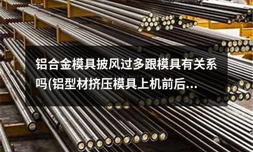 铝合金模具披风过多跟模具有关系吗(铝型材挤压模具上机前后的注意事项有哪些?)