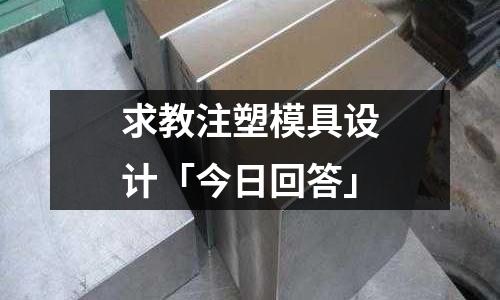 求教注塑模具设计「今日回答」