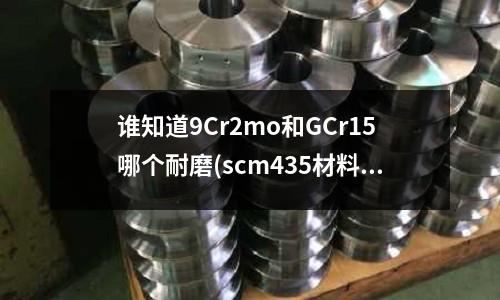 谁知道9Cr2mo和GCr15哪个耐磨(scm435材料能不能做电镀处理)