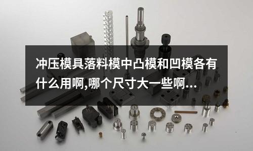 冲压模具落料模中凸模和凹模各有什么用啊,哪个尺寸大一些啊(冲压机床的速度会影响尺寸吗?)
