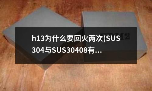 h13为什么要回火两次(SUS304与SUS30408有什么区别)