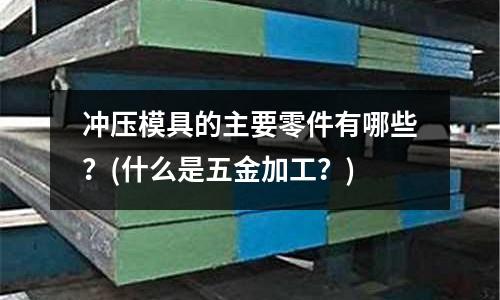 冲压模具的主要零件有哪些?(什么是五金加工?)