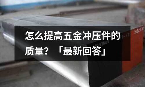 怎么提高五金冲压件的质量?「最新回答」