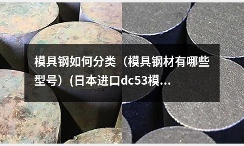 模具钢如何分类(模具钢材有哪些型号)(日本进口dc53模具钢好吗)