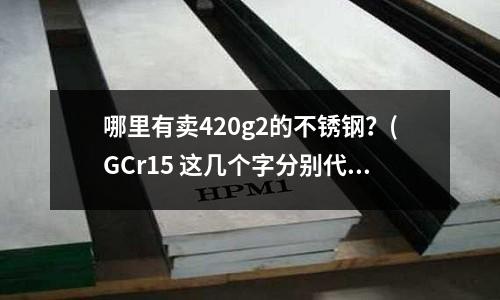 哪里有卖420g2的不锈钢?(GCr15 这几个字分别代表什么意思?)