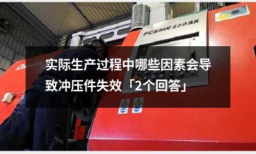 实际生产过程中哪些因素会导致冲压件失效「2个回答」