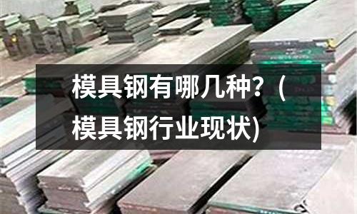 模具钢有哪几种?(模具钢行业现状)