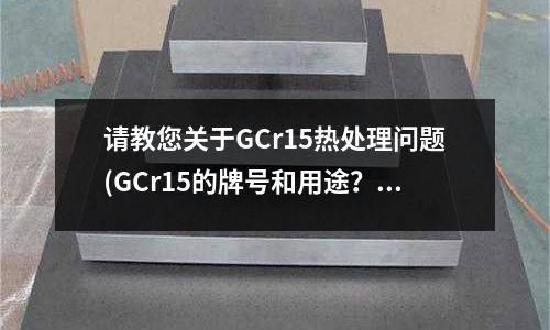 请教您关于GCr15热处理问题(GCr15的牌号和用途?)
