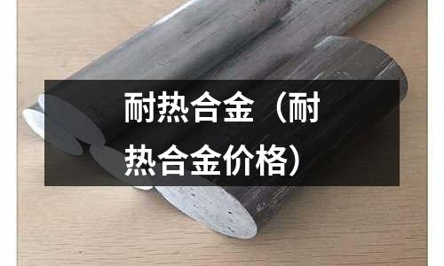 耐热合金(耐热合金价格)