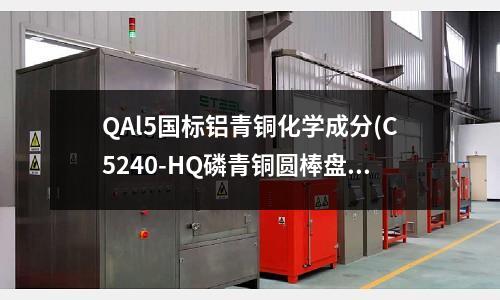 QAl5国标铝青铜化学成分(C5240-HQ磷青铜圆棒盘条带)