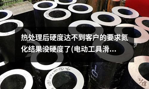 热处理后硬度达不到客户的要求氮化结果没硬度了(电动工具滑动轴承用材料是?)