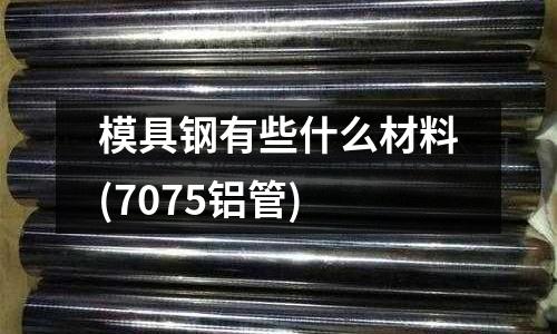 模具钢有些什么材料(7075铝管)
