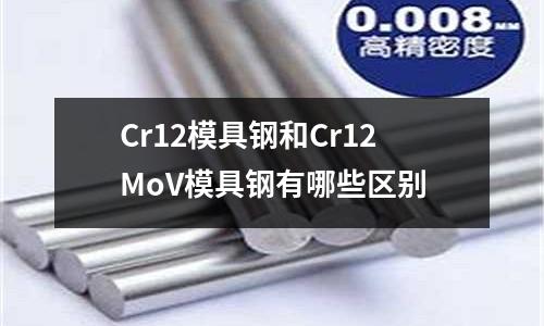 Cr12模具钢和Cr12MoV模具钢有哪些区别