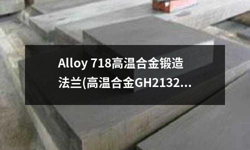 Alloy 718高温合金锻造法兰(高温合金GH2132力学性能)